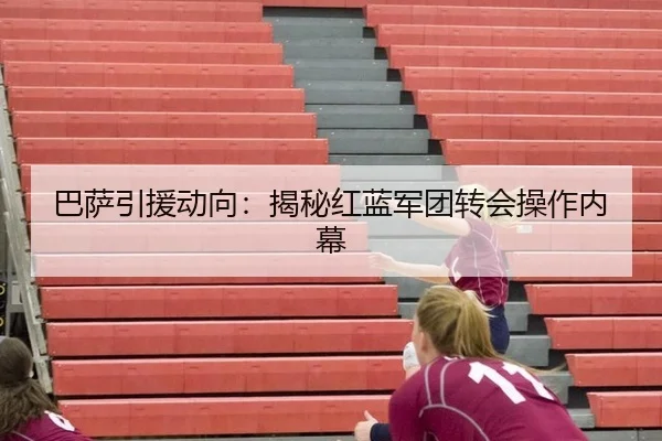 巴萨引援动向：揭秘红蓝军团转会操作内幕