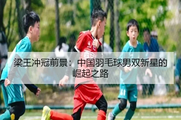 梁王冲冠前景：中国羽毛球男双新星的崛起之路
